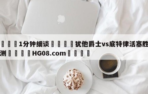 💦1分钟细谈👇犹他爵士vs底特律活塞胜负预测👇HG08.com💯