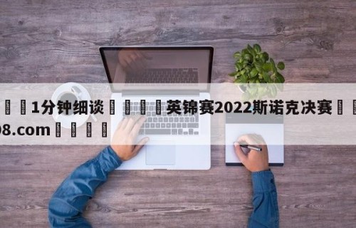 💦1分钟细谈👇英锦赛2022斯诺克决赛👇HG08.com💯