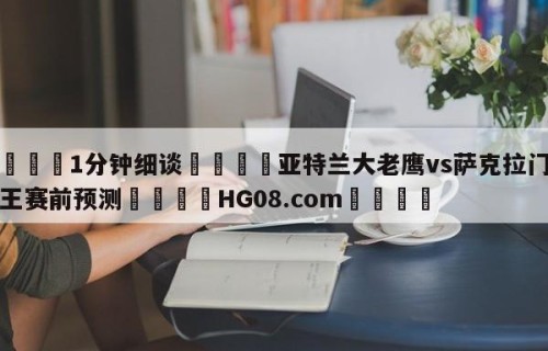 💦1分钟细谈👇亚特兰大老鹰vs萨克拉门托国王赛前预测👇HG08.com💯