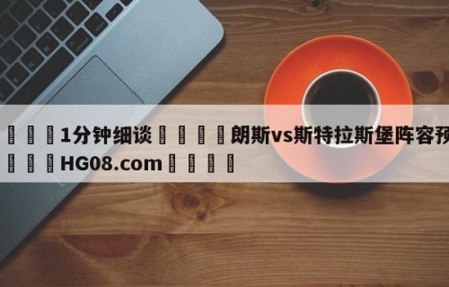 💦1分钟细谈👇朗斯vs斯特拉斯堡阵容预测👇HG08.com💯