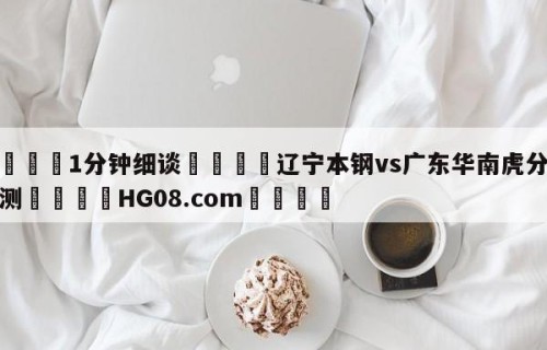💦1分钟细谈👇辽宁本钢vs广东华南虎分析预测👇HG08.com💯