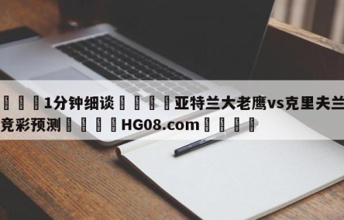 💦1分钟细谈👇亚特兰大老鹰vs克里夫兰骑士竞彩预测👇HG08.com💯