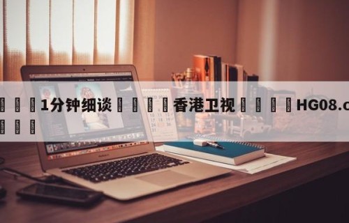 💦1分钟细谈👇香港卫视👇HG08.com💯