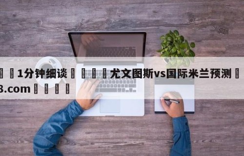 💦1分钟细谈👇尤文图斯vs国际米兰预测👇HG08.com💯