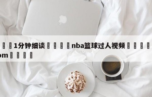 💦1分钟细谈👇nba篮球过人视频👇HG08.com💯