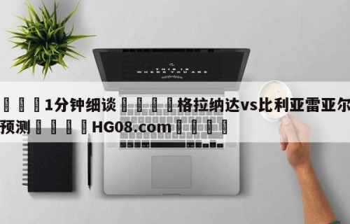 💦1分钟细谈👇格拉纳达vs比利亚雷亚尔竞彩预测👇HG08.com💯