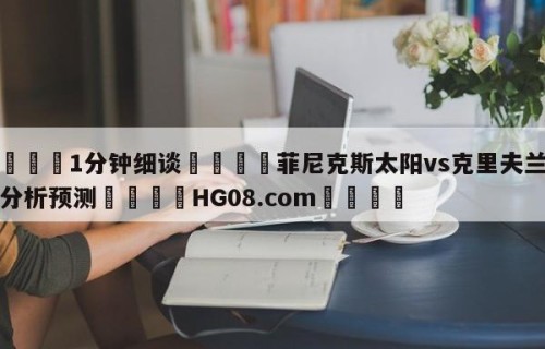 💦1分钟细谈👇菲尼克斯太阳vs克里夫兰骑士分析预测👇HG08.com💯