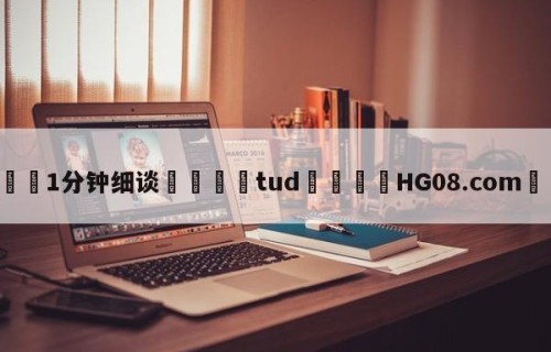 💦1分钟细谈👇tud👇HG08.com💯