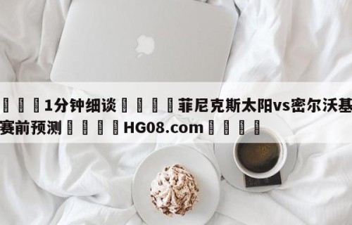 💦1分钟细谈👇菲尼克斯太阳vs密尔沃基雄鹿赛前预测👇HG08.com💯