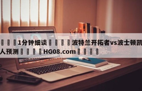 💦1分钟细谈👇波特兰开拓者vs波士顿凯尔特人预测👇HG08.com💯