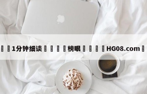💦1分钟细谈👇榜眼👇HG08.com💯