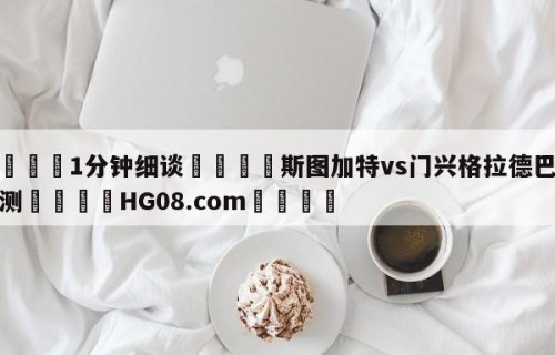 💦1分钟细谈👇斯图加特vs门兴格拉德巴赫预测👇HG08.com💯