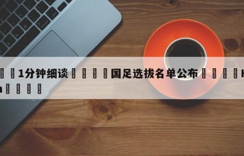 💦1分钟细谈👇国足选拔名单公布👇HG08.com💯