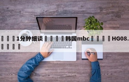 💦1分钟细谈👇韩国mbc👇HG08.com💯