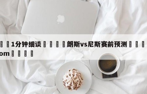 💦1分钟细谈👇朗斯vs尼斯赛前预测👇HG08.com💯