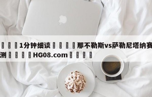 💦1分钟细谈👇那不勒斯vs萨勒尼塔纳赛前预测👇HG08.com💯