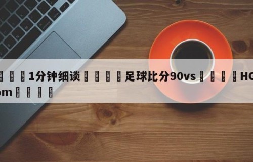 💦1分钟细谈👇足球比分90vs👇HG08.com💯