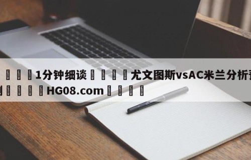 💦1分钟细谈👇尤文图斯vsAC米兰分析预测👇HG08.com💯
