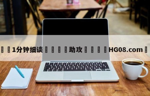 💦1分钟细谈👇助攻👇HG08.com💯