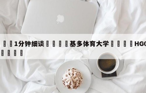 💦1分钟细谈👇基多体育大学👇HG08.com💯