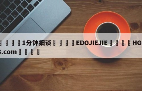 💦1分钟细谈👇EDGJIEJIE👇HG08.com💯