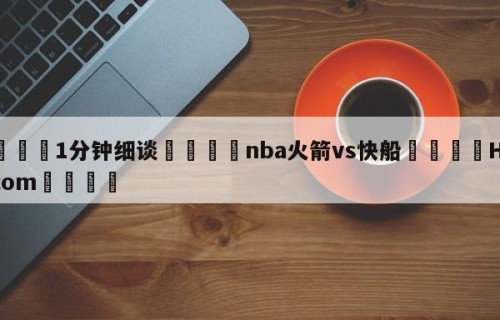 💦1分钟细谈👇nba火箭vs快船👇HG08.com💯