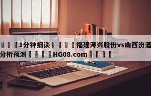 💦1分钟细谈👇福建浔兴股份vs山西汾酒股份分析预测👇HG08.com💯