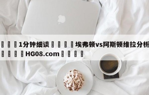 💦1分钟细谈👇埃弗顿vs阿斯顿维拉分析预测👇HG08.com💯