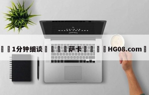 💦1分钟细谈👇萨卡👇HG08.com💯
