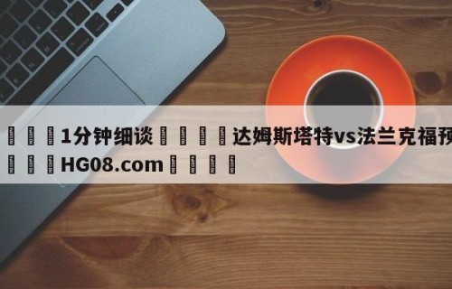 💦1分钟细谈👇达姆斯塔特vs法兰克福预测👇HG08.com💯