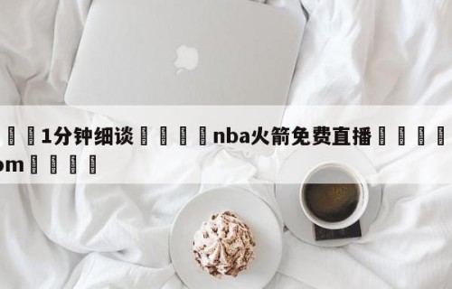 💦1分钟细谈👇nba火箭免费直播👇HG08.com💯