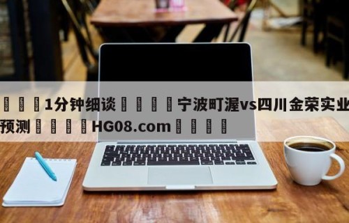 💦1分钟细谈👇宁波町渥vs四川金荣实业竞彩预测👇HG08.com💯