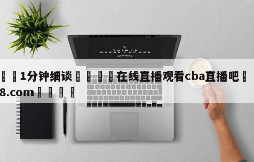 💦1分钟细谈👇在线直播观看cba直播吧👇HG08.com💯