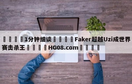💦1分钟细谈👇Faker超越Uzi成世界赛击杀王👇HG08.com💯