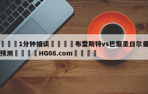💦1分钟细谈👇布雷斯特vs巴黎圣日尔曼前瞻预测👇HG08.com💯