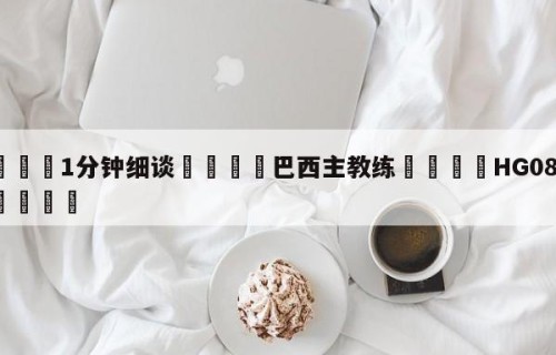 💦1分钟细谈👇巴西主教练👇HG08.com💯