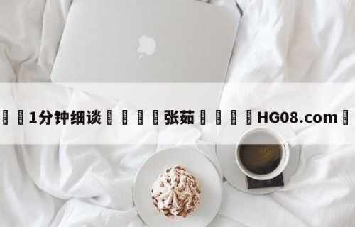💦1分钟细谈👇张茹👇HG08.com💯