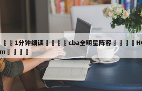 💦1分钟细谈👇cba全明星阵容👇HG08.com💯