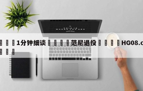 💦1分钟细谈👇范尼退役👇HG08.com💯
