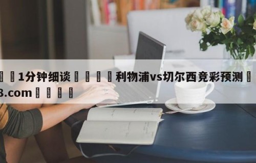 💦1分钟细谈👇利物浦vs切尔西竞彩预测👇HG08.com💯