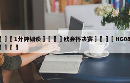 💦1分钟细谈👇欧会杯决赛👇HG08.com💯