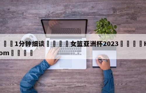 💦1分钟细谈👇女篮亚洲杯2023👇HG08.com💯