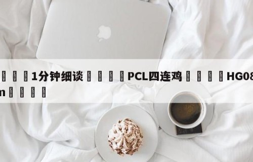 💦1分钟细谈👇PCL四连鸡👇HG08.com💯