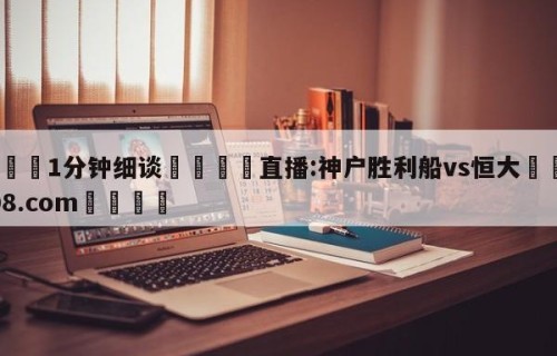 💦1分钟细谈👇直播:神户胜利船vs恒大👇HG08.com💯