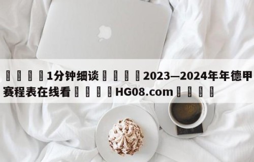 💦1分钟细谈👇2023—2024年年德甲赛程表在线看👇HG08.com💯