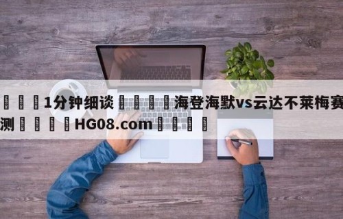 💦1分钟细谈👇海登海默vs云达不莱梅赛前预测👇HG08.com💯