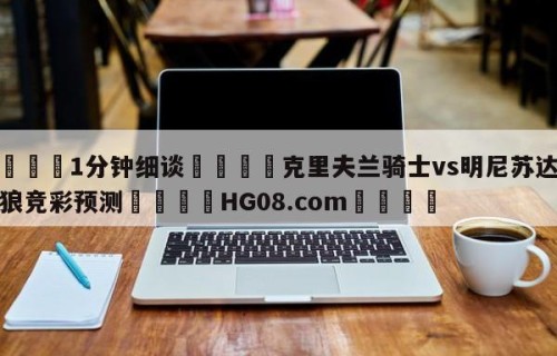 💦1分钟细谈👇克里夫兰骑士vs明尼苏达森林狼竞彩预测👇HG08.com💯