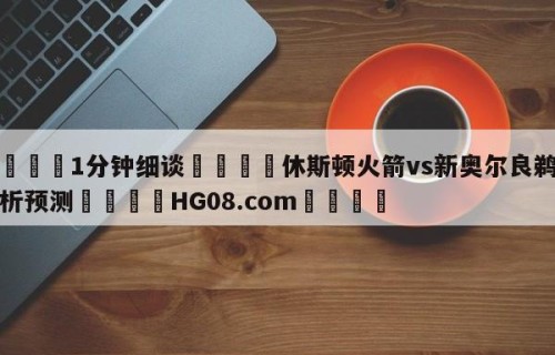 💦1分钟细谈👇休斯顿火箭vs新奥尔良鹈鹕分析预测👇HG08.com💯