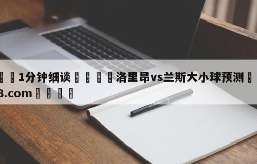 💦1分钟细谈👇洛里昂vs兰斯大小球预测👇HG08.com💯