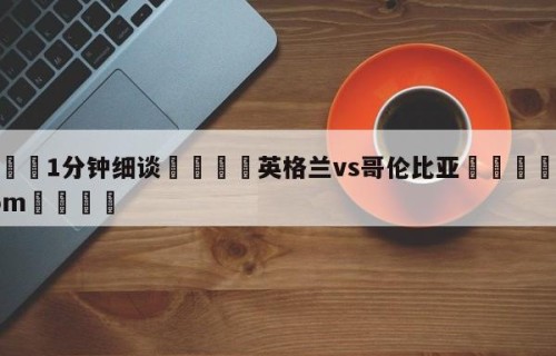 💦1分钟细谈👇英格兰vs哥伦比亚👇HG08.com💯